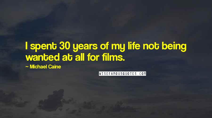 Michael Caine Quotes: I spent 30 years of my life not being wanted at all for films.