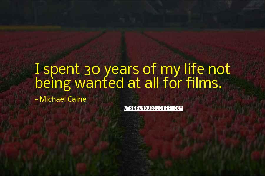 Michael Caine Quotes: I spent 30 years of my life not being wanted at all for films.