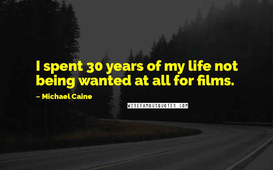 Michael Caine Quotes: I spent 30 years of my life not being wanted at all for films.