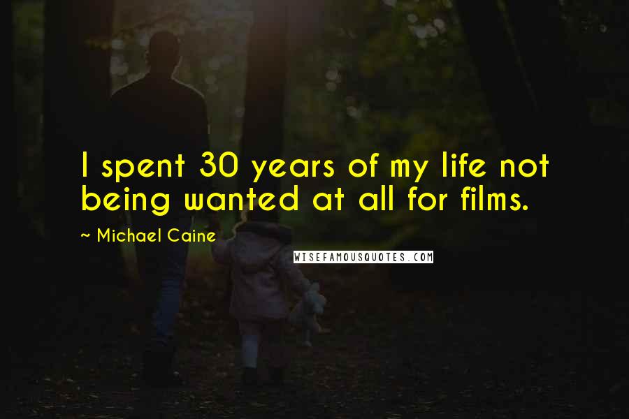 Michael Caine Quotes: I spent 30 years of my life not being wanted at all for films.