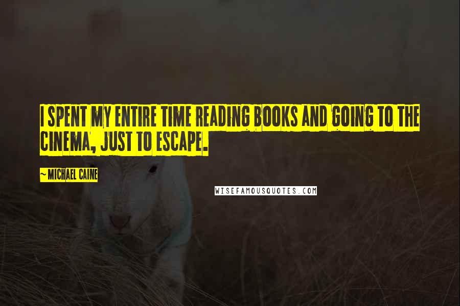 Michael Caine Quotes: I spent my entire time reading books and going to the cinema, just to escape.