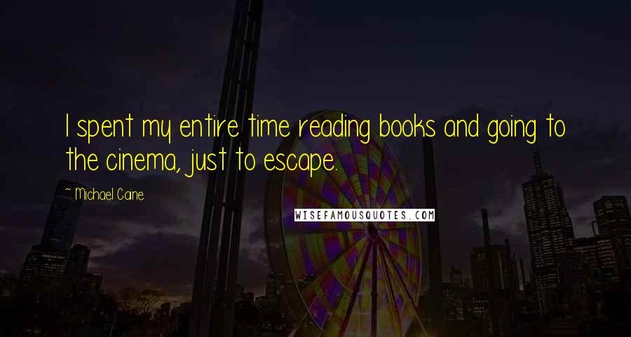 Michael Caine Quotes: I spent my entire time reading books and going to the cinema, just to escape.