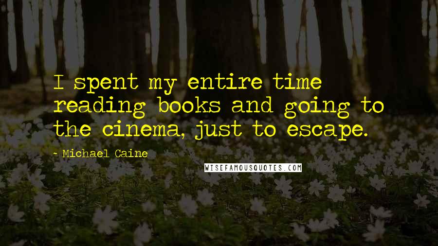 Michael Caine Quotes: I spent my entire time reading books and going to the cinema, just to escape.