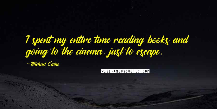 Michael Caine Quotes: I spent my entire time reading books and going to the cinema, just to escape.