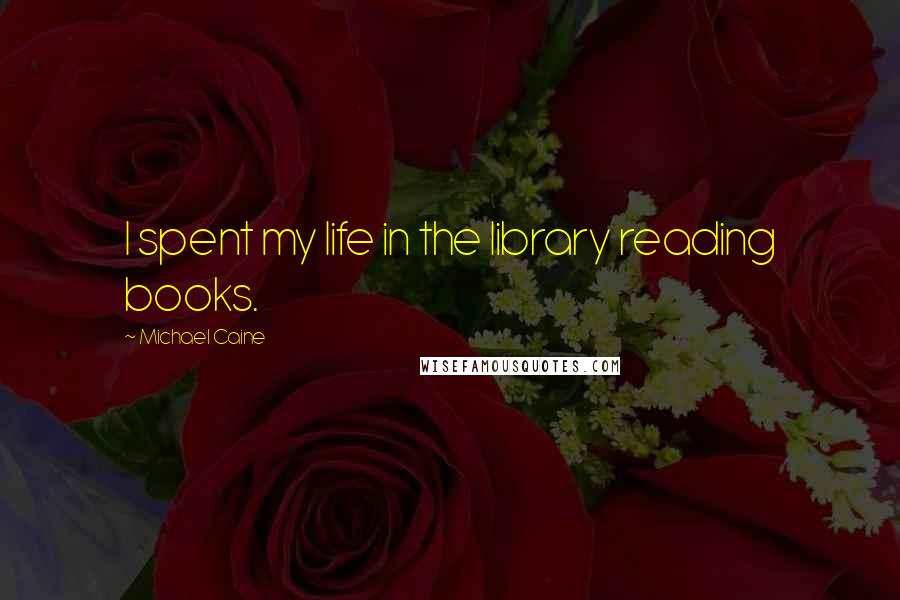 Michael Caine Quotes: I spent my life in the library reading books.