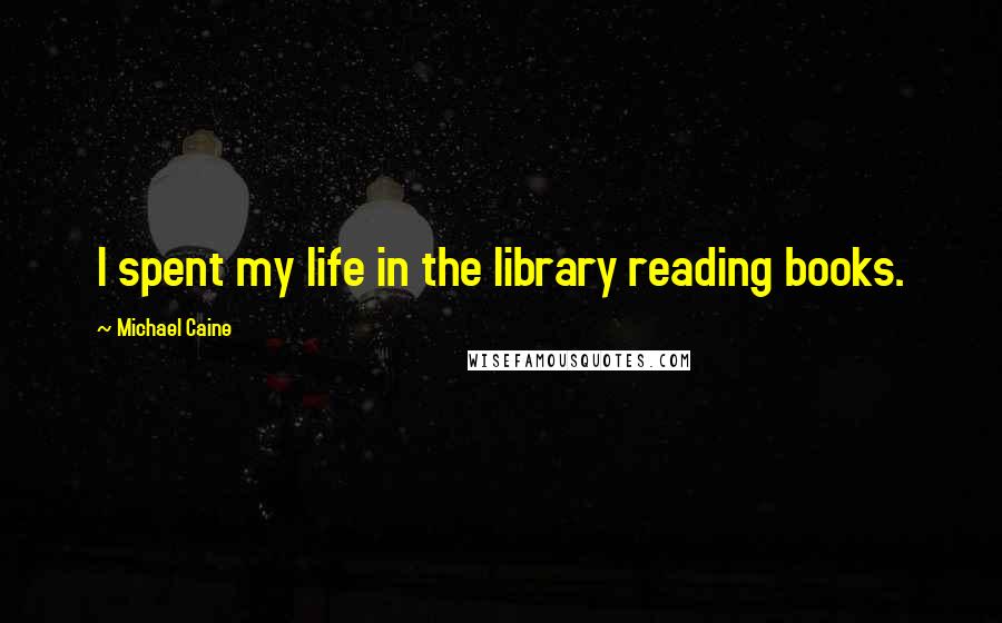 Michael Caine Quotes: I spent my life in the library reading books.