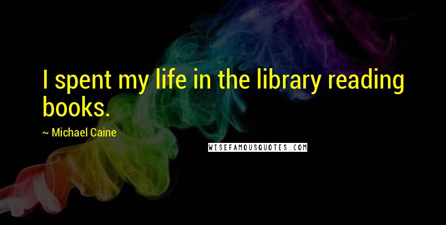 Michael Caine Quotes: I spent my life in the library reading books.