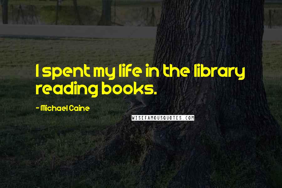 Michael Caine Quotes: I spent my life in the library reading books.