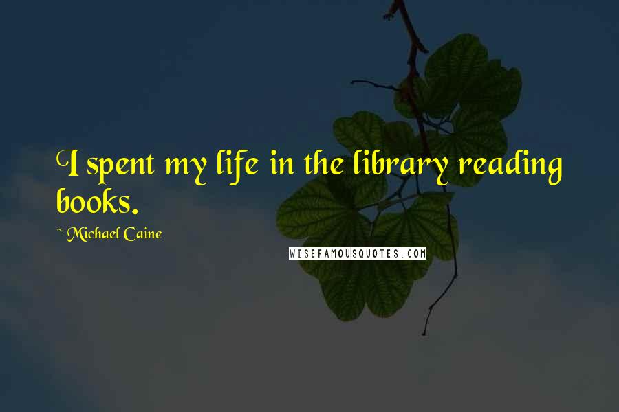 Michael Caine Quotes: I spent my life in the library reading books.