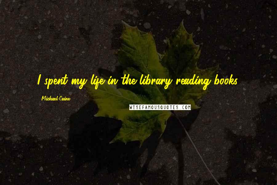 Michael Caine Quotes: I spent my life in the library reading books.