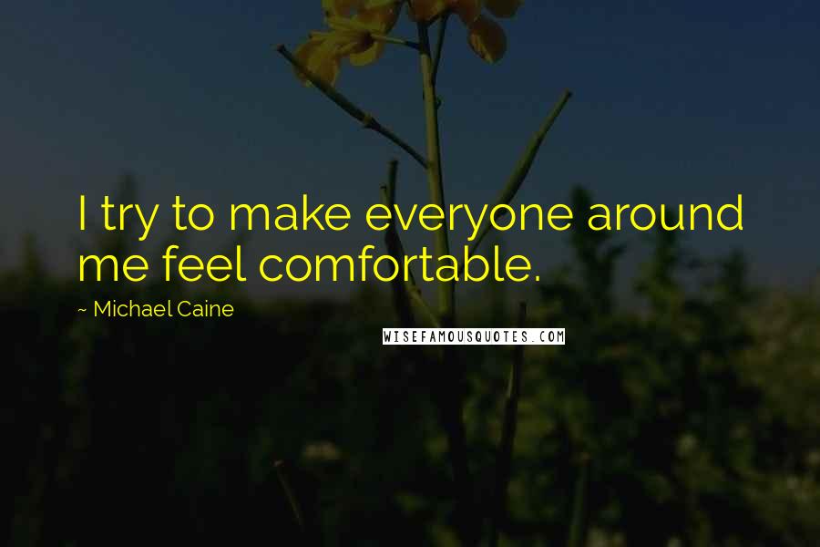 Michael Caine Quotes: I try to make everyone around me feel comfortable.