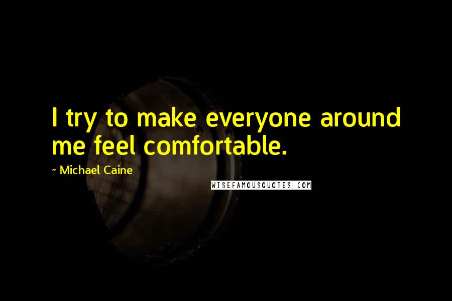 Michael Caine Quotes: I try to make everyone around me feel comfortable.