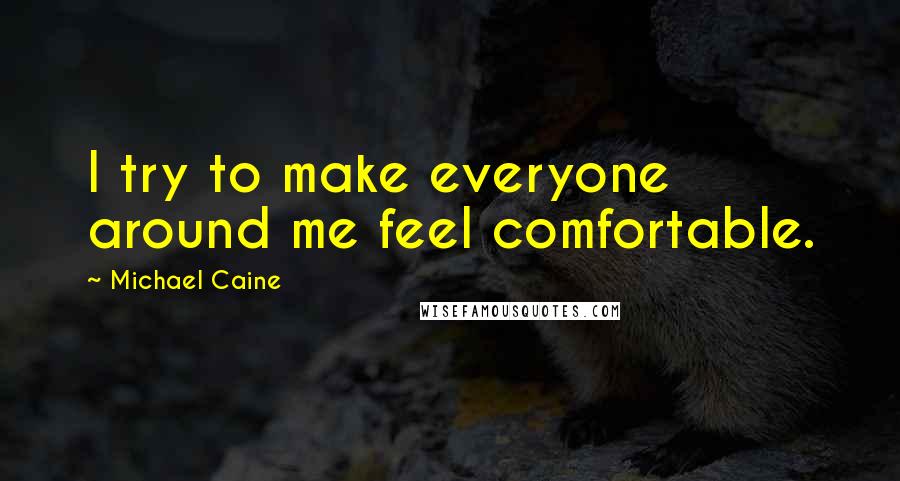 Michael Caine Quotes: I try to make everyone around me feel comfortable.
