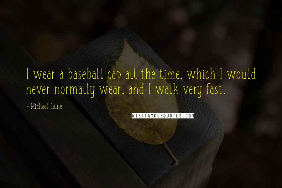 Michael Caine Quotes: I wear a baseball cap all the time, which I would never normally wear, and I walk very fast.