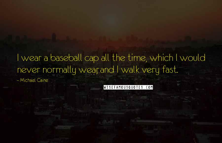 Michael Caine Quotes: I wear a baseball cap all the time, which I would never normally wear, and I walk very fast.