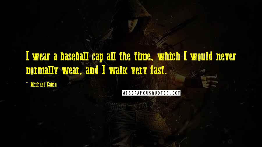 Michael Caine Quotes: I wear a baseball cap all the time, which I would never normally wear, and I walk very fast.