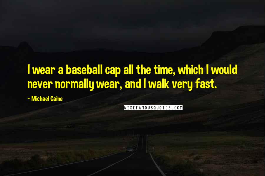 Michael Caine Quotes: I wear a baseball cap all the time, which I would never normally wear, and I walk very fast.