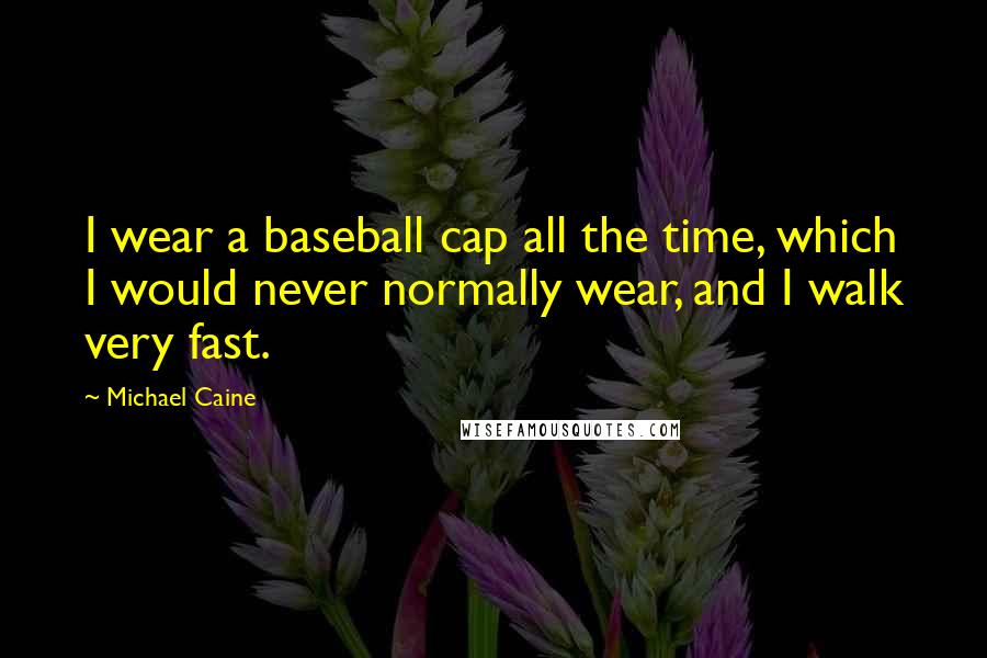 Michael Caine Quotes: I wear a baseball cap all the time, which I would never normally wear, and I walk very fast.