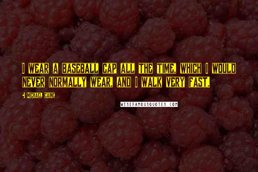 Michael Caine Quotes: I wear a baseball cap all the time, which I would never normally wear, and I walk very fast.
