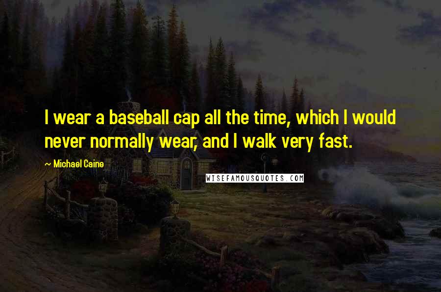 Michael Caine Quotes: I wear a baseball cap all the time, which I would never normally wear, and I walk very fast.