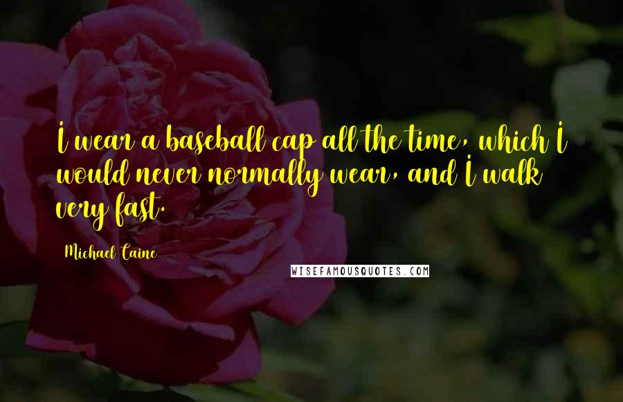 Michael Caine Quotes: I wear a baseball cap all the time, which I would never normally wear, and I walk very fast.