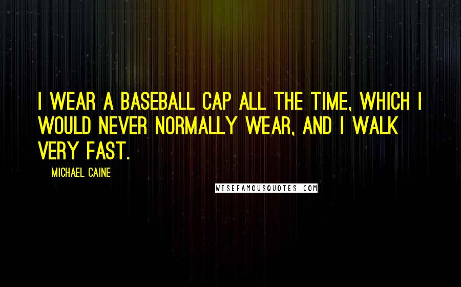 Michael Caine Quotes: I wear a baseball cap all the time, which I would never normally wear, and I walk very fast.