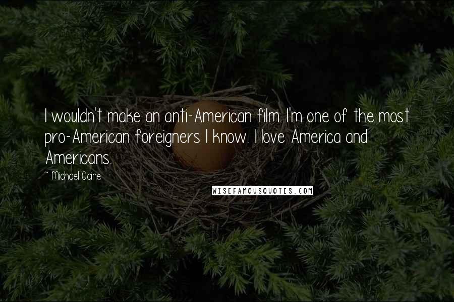 Michael Caine Quotes: I wouldn't make an anti-American film. I'm one of the most pro-American foreigners I know. I love America and Americans.