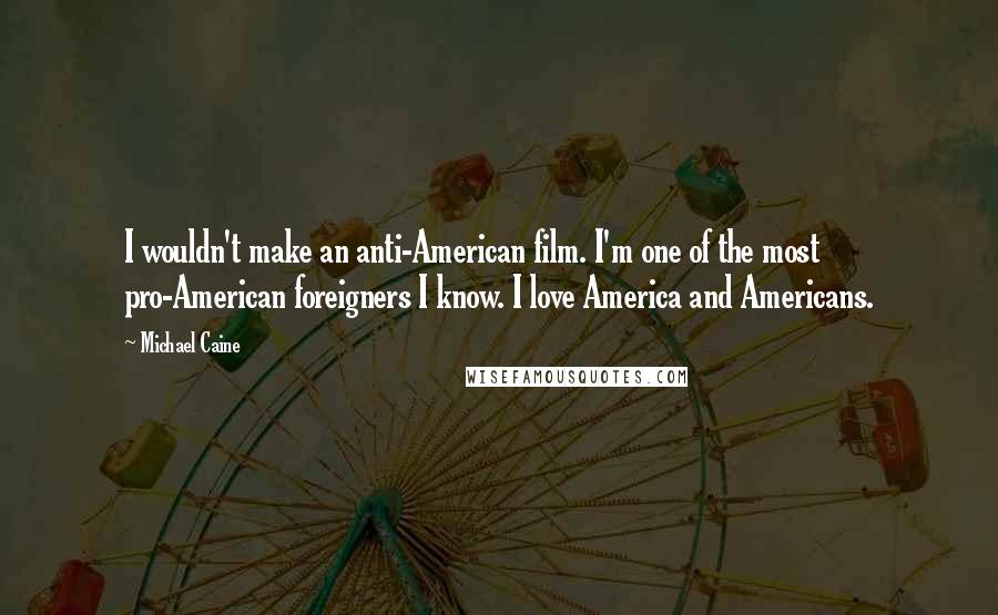 Michael Caine Quotes: I wouldn't make an anti-American film. I'm one of the most pro-American foreigners I know. I love America and Americans.