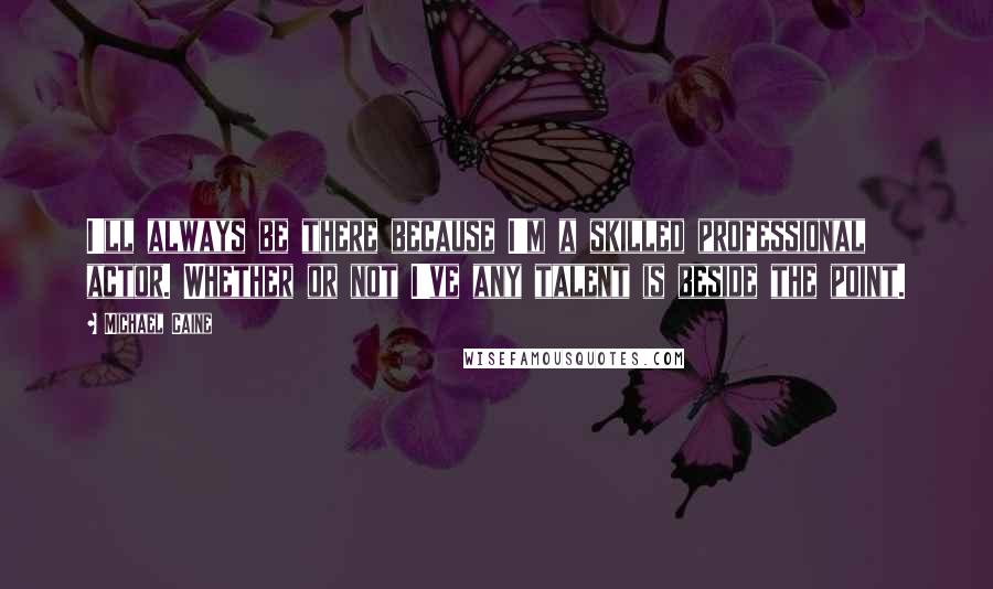 Michael Caine Quotes: I'll always be there because I'm a skilled professional actor. Whether or not I've any talent is beside the point.
