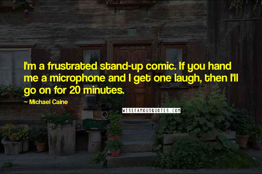 Michael Caine Quotes: I'm a frustrated stand-up comic. If you hand me a microphone and I get one laugh, then I'll go on for 20 minutes.