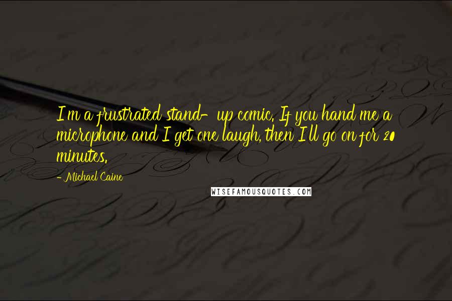 Michael Caine Quotes: I'm a frustrated stand-up comic. If you hand me a microphone and I get one laugh, then I'll go on for 20 minutes.