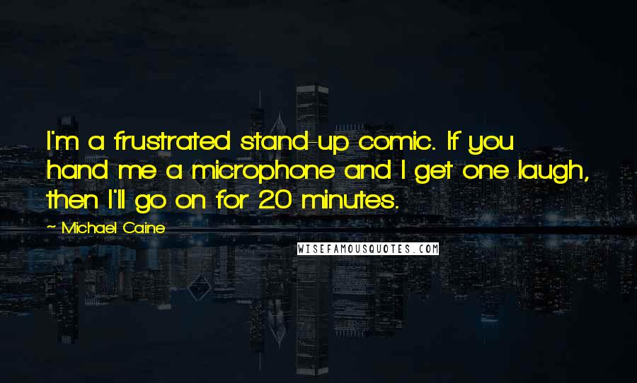 Michael Caine Quotes: I'm a frustrated stand-up comic. If you hand me a microphone and I get one laugh, then I'll go on for 20 minutes.