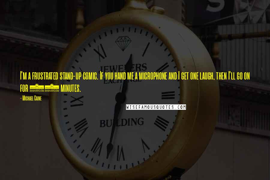 Michael Caine Quotes: I'm a frustrated stand-up comic. If you hand me a microphone and I get one laugh, then I'll go on for 20 minutes.
