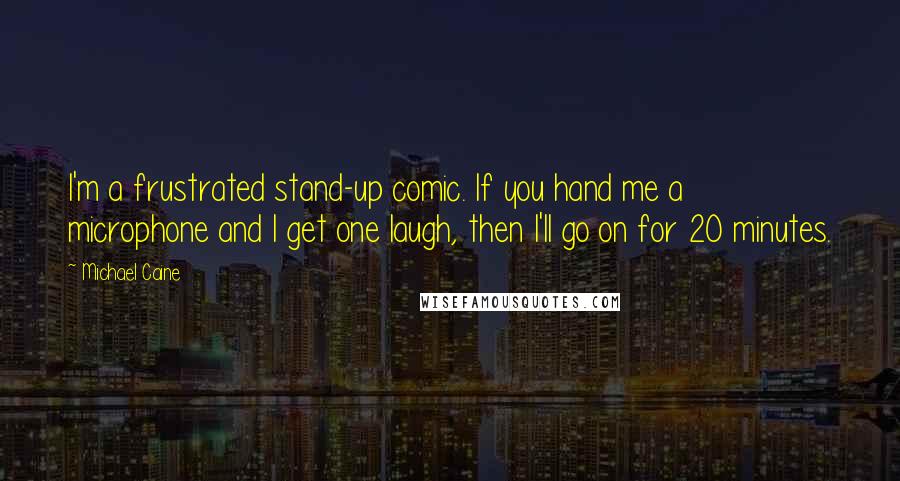 Michael Caine Quotes: I'm a frustrated stand-up comic. If you hand me a microphone and I get one laugh, then I'll go on for 20 minutes.