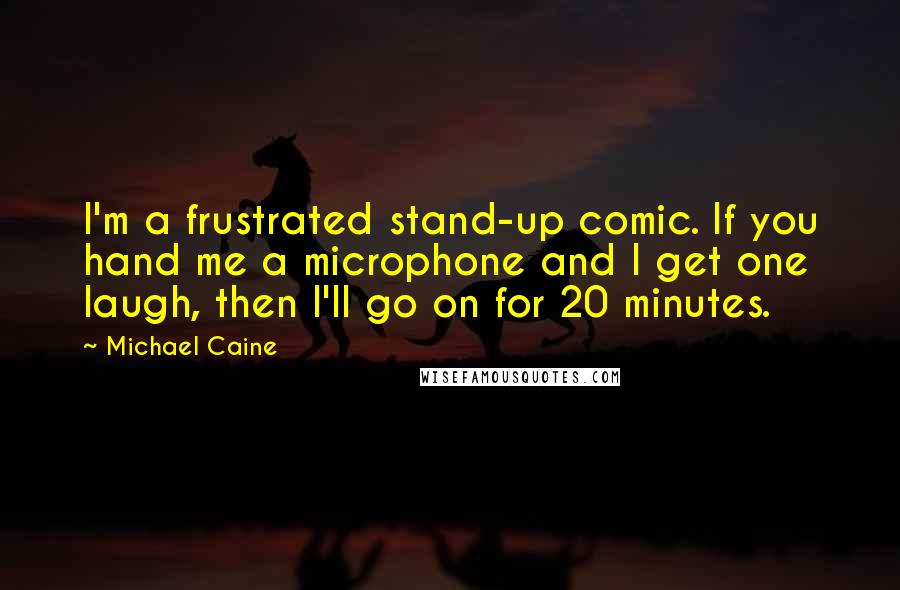 Michael Caine Quotes: I'm a frustrated stand-up comic. If you hand me a microphone and I get one laugh, then I'll go on for 20 minutes.