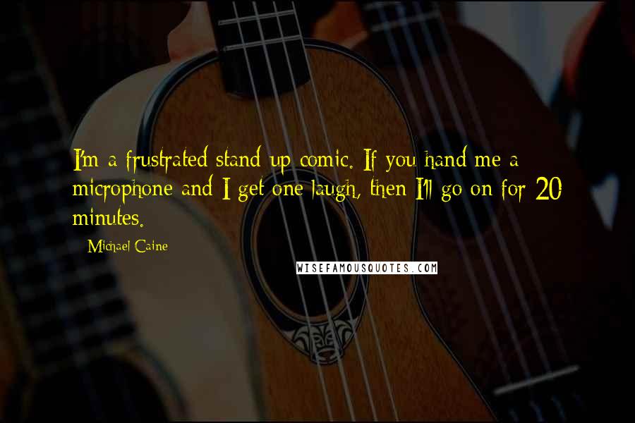 Michael Caine Quotes: I'm a frustrated stand-up comic. If you hand me a microphone and I get one laugh, then I'll go on for 20 minutes.