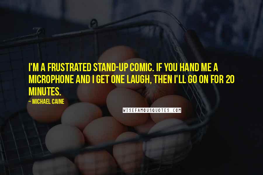 Michael Caine Quotes: I'm a frustrated stand-up comic. If you hand me a microphone and I get one laugh, then I'll go on for 20 minutes.