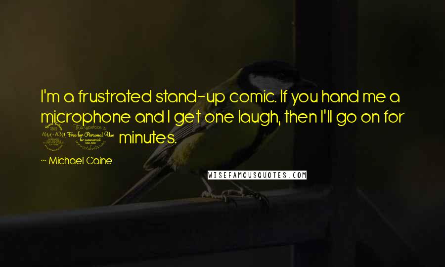 Michael Caine Quotes: I'm a frustrated stand-up comic. If you hand me a microphone and I get one laugh, then I'll go on for 20 minutes.