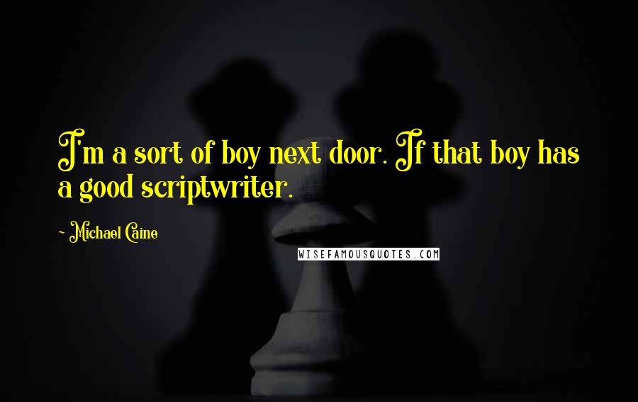 Michael Caine Quotes: I'm a sort of boy next door. If that boy has a good scriptwriter.