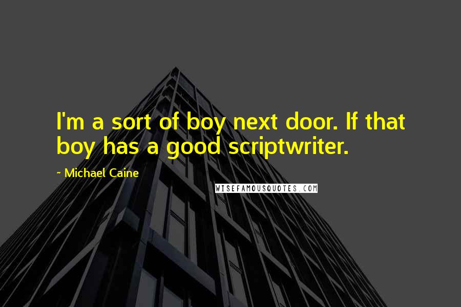 Michael Caine Quotes: I'm a sort of boy next door. If that boy has a good scriptwriter.