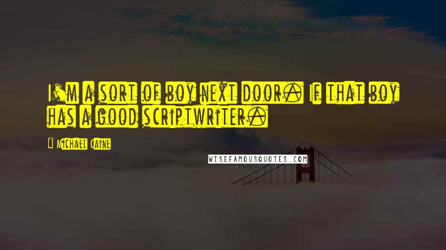 Michael Caine Quotes: I'm a sort of boy next door. If that boy has a good scriptwriter.