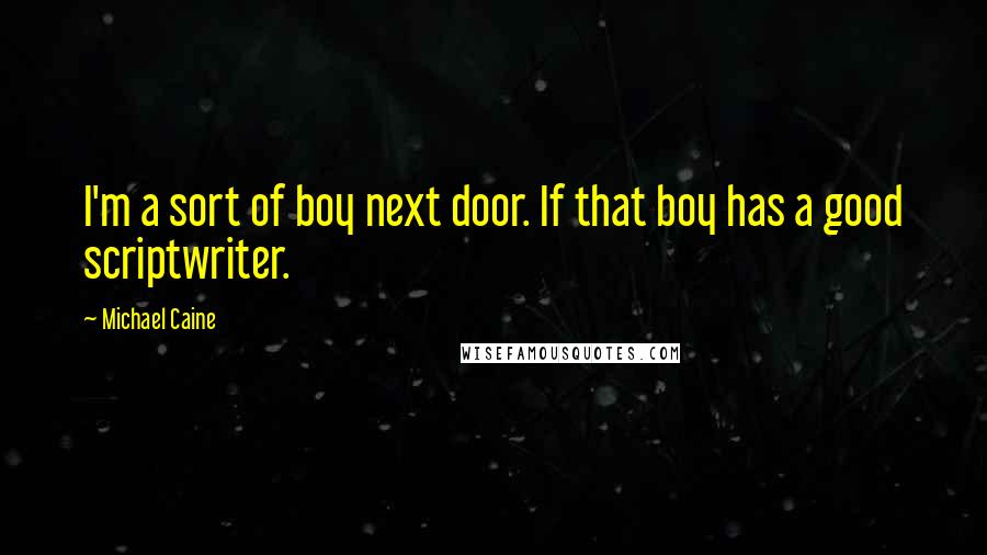 Michael Caine Quotes: I'm a sort of boy next door. If that boy has a good scriptwriter.