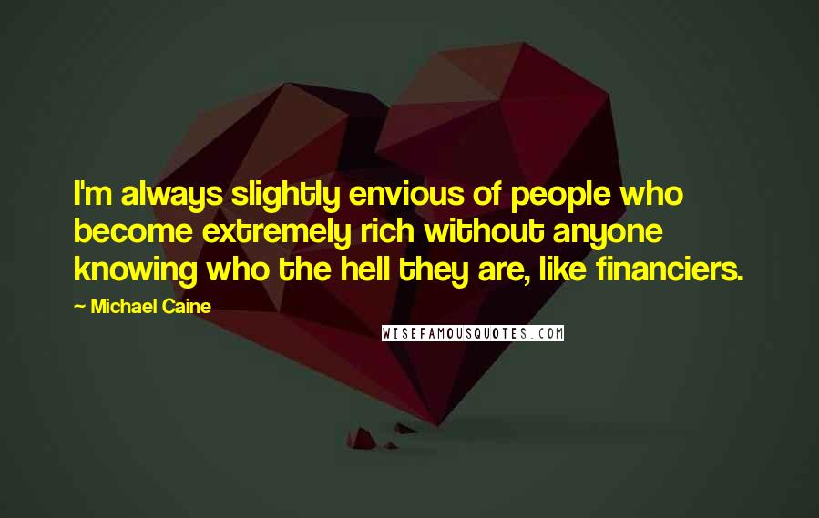 Michael Caine Quotes: I'm always slightly envious of people who become extremely rich without anyone knowing who the hell they are, like financiers.