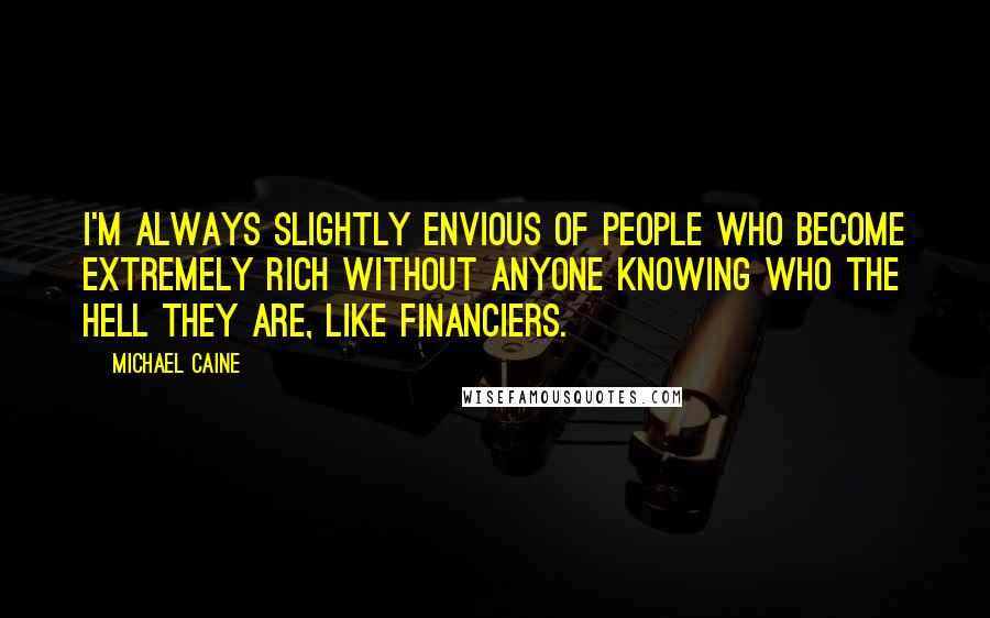 Michael Caine Quotes: I'm always slightly envious of people who become extremely rich without anyone knowing who the hell they are, like financiers.