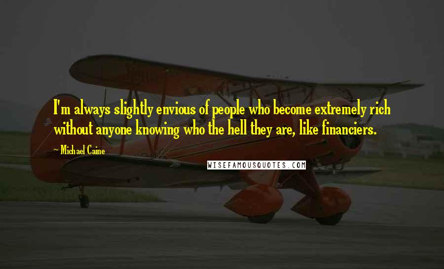 Michael Caine Quotes: I'm always slightly envious of people who become extremely rich without anyone knowing who the hell they are, like financiers.