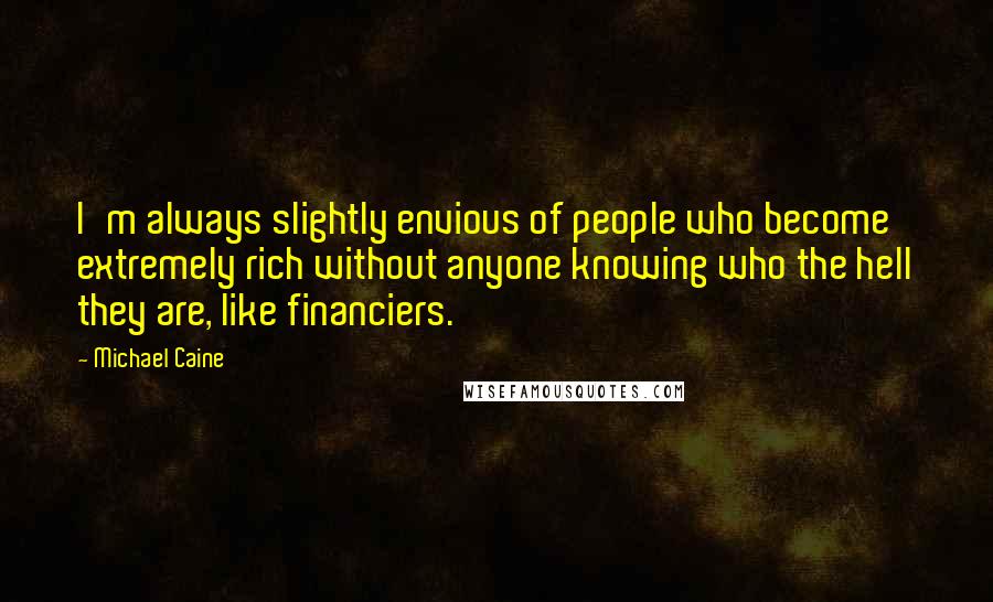 Michael Caine Quotes: I'm always slightly envious of people who become extremely rich without anyone knowing who the hell they are, like financiers.