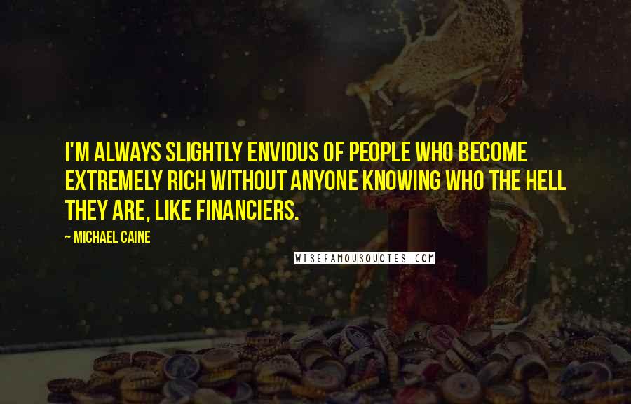Michael Caine Quotes: I'm always slightly envious of people who become extremely rich without anyone knowing who the hell they are, like financiers.