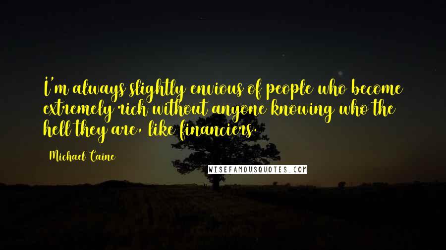 Michael Caine Quotes: I'm always slightly envious of people who become extremely rich without anyone knowing who the hell they are, like financiers.