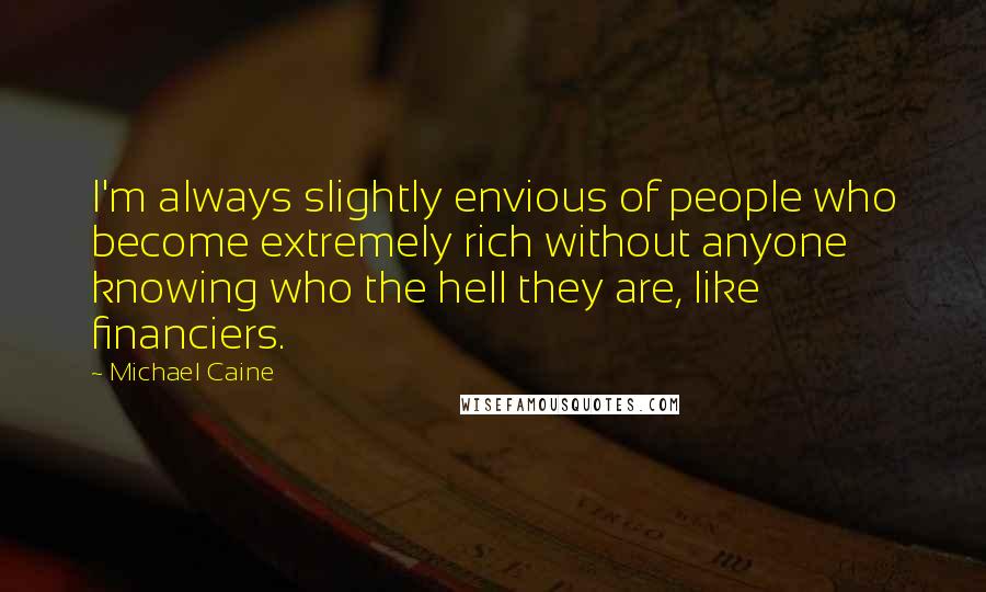 Michael Caine Quotes: I'm always slightly envious of people who become extremely rich without anyone knowing who the hell they are, like financiers.