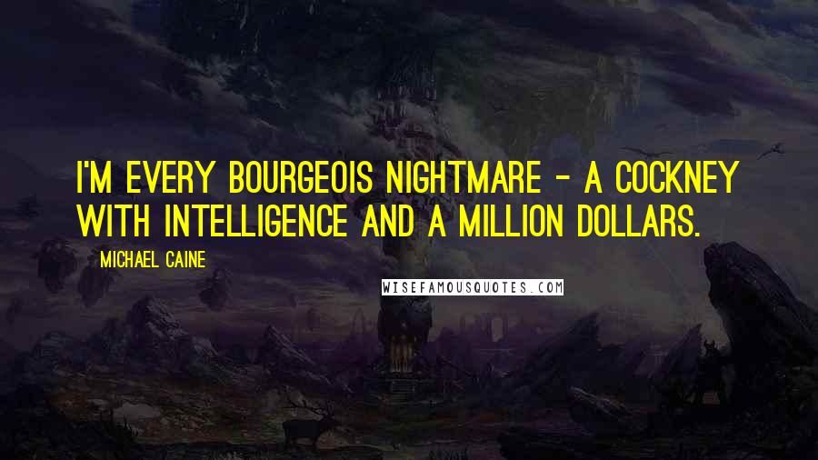Michael Caine Quotes: I'm every bourgeois nightmare - a Cockney with intelligence and a million dollars.